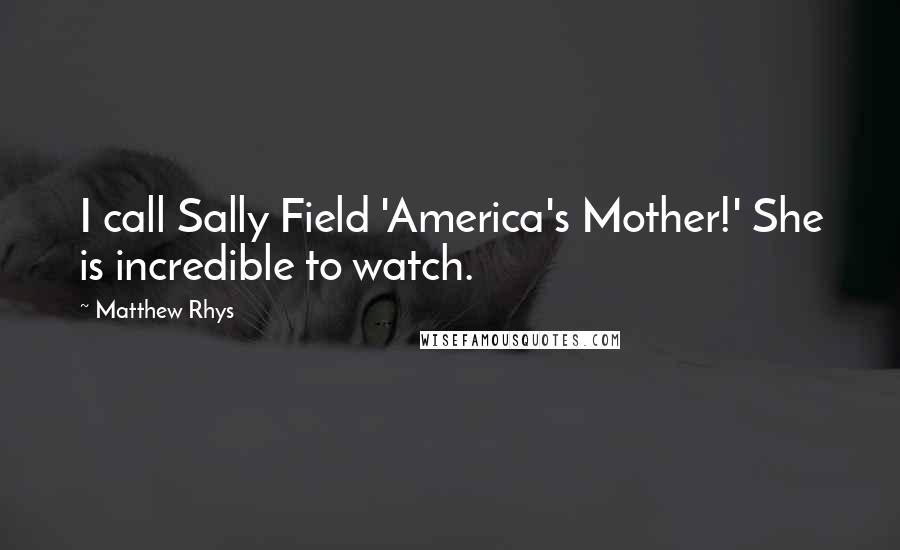 Matthew Rhys Quotes: I call Sally Field 'America's Mother!' She is incredible to watch.