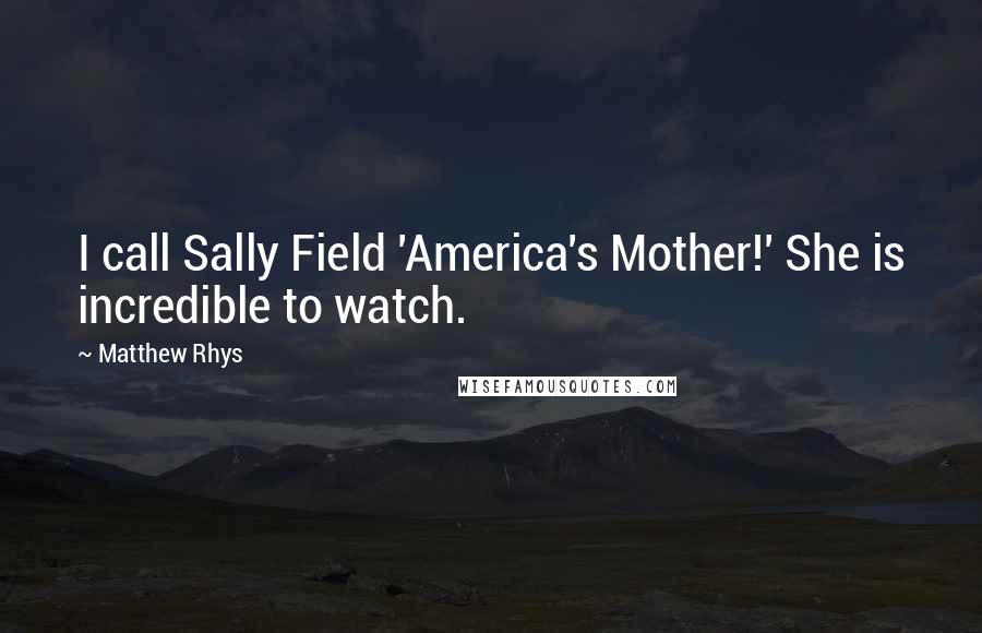 Matthew Rhys Quotes: I call Sally Field 'America's Mother!' She is incredible to watch.