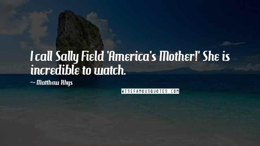 Matthew Rhys Quotes: I call Sally Field 'America's Mother!' She is incredible to watch.