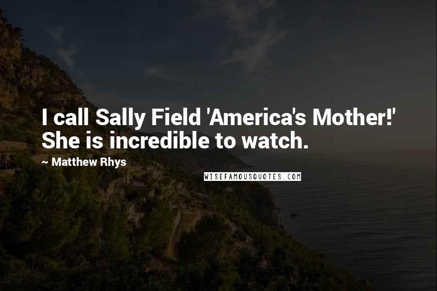 Matthew Rhys Quotes: I call Sally Field 'America's Mother!' She is incredible to watch.