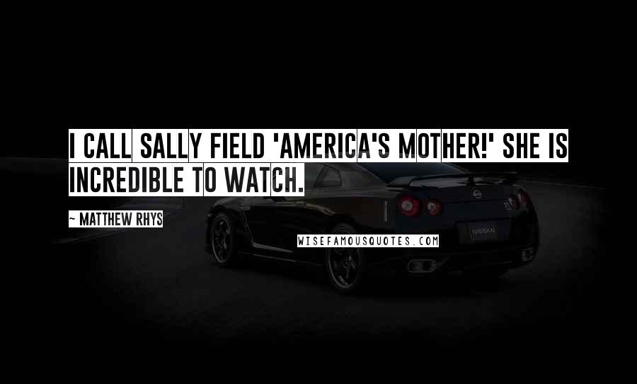 Matthew Rhys Quotes: I call Sally Field 'America's Mother!' She is incredible to watch.