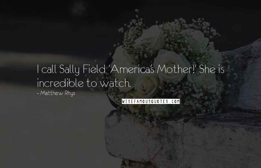 Matthew Rhys Quotes: I call Sally Field 'America's Mother!' She is incredible to watch.