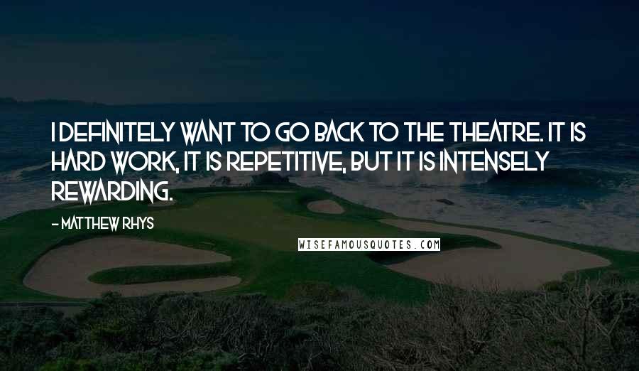 Matthew Rhys Quotes: I definitely want to go back to the theatre. It is hard work, it is repetitive, but it is intensely rewarding.