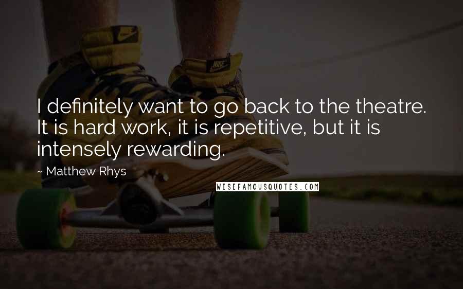 Matthew Rhys Quotes: I definitely want to go back to the theatre. It is hard work, it is repetitive, but it is intensely rewarding.