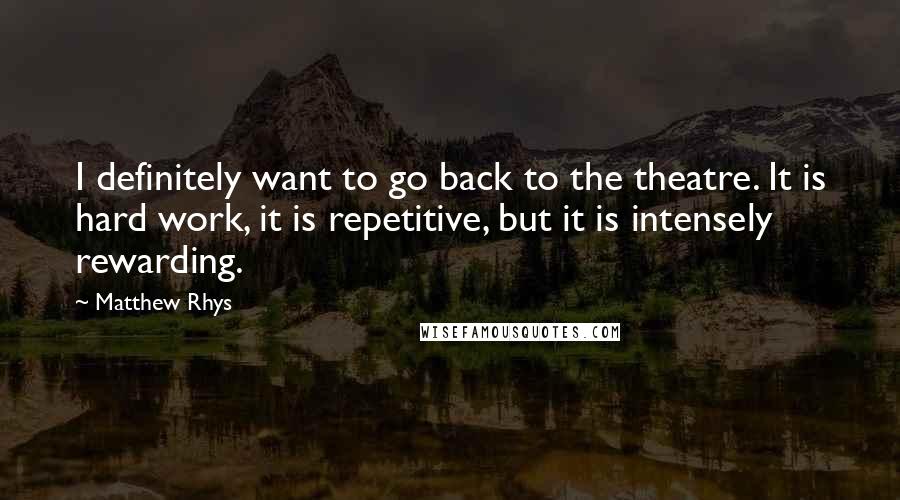 Matthew Rhys Quotes: I definitely want to go back to the theatre. It is hard work, it is repetitive, but it is intensely rewarding.