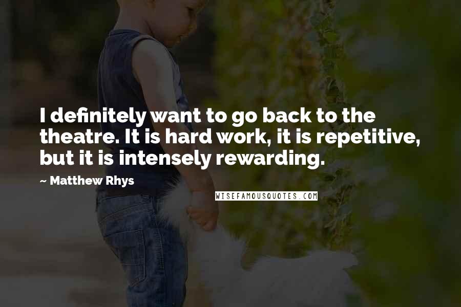 Matthew Rhys Quotes: I definitely want to go back to the theatre. It is hard work, it is repetitive, but it is intensely rewarding.