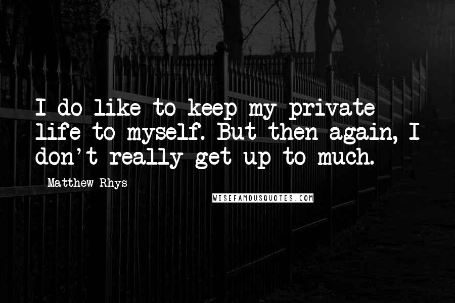 Matthew Rhys Quotes: I do like to keep my private life to myself. But then again, I don't really get up to much.