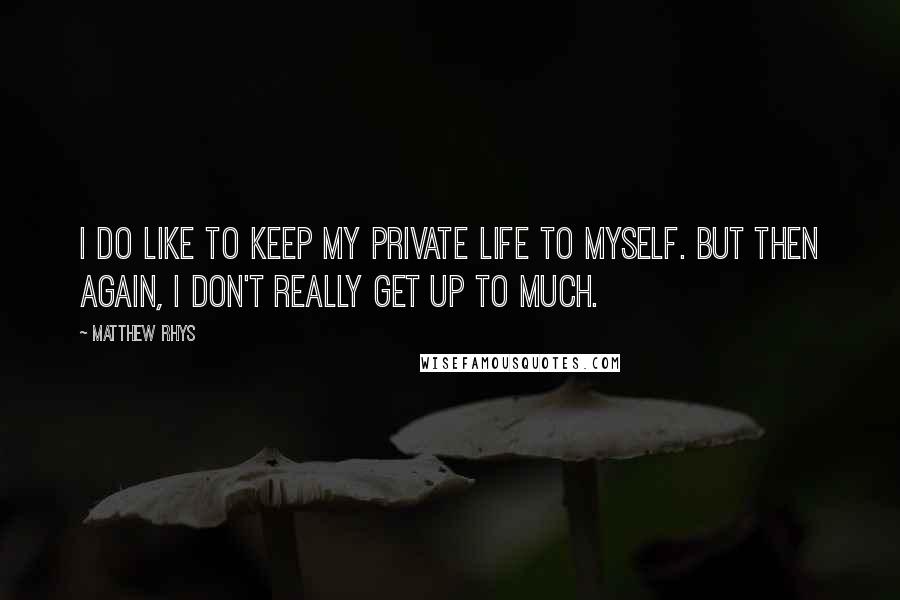 Matthew Rhys Quotes: I do like to keep my private life to myself. But then again, I don't really get up to much.
