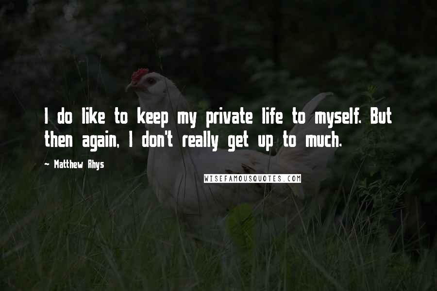Matthew Rhys Quotes: I do like to keep my private life to myself. But then again, I don't really get up to much.
