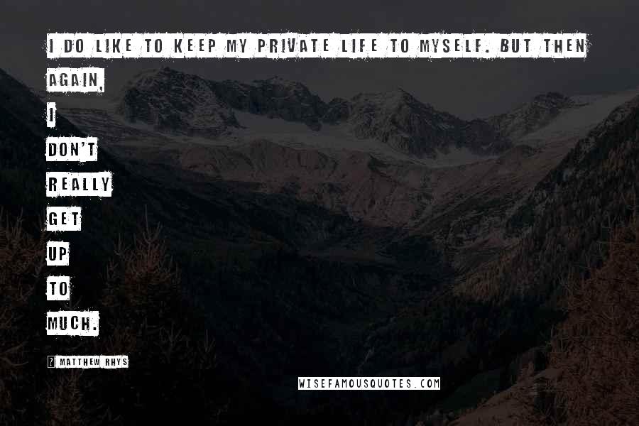 Matthew Rhys Quotes: I do like to keep my private life to myself. But then again, I don't really get up to much.