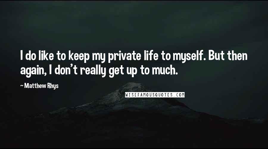 Matthew Rhys Quotes: I do like to keep my private life to myself. But then again, I don't really get up to much.