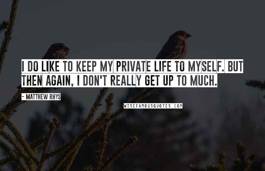 Matthew Rhys Quotes: I do like to keep my private life to myself. But then again, I don't really get up to much.