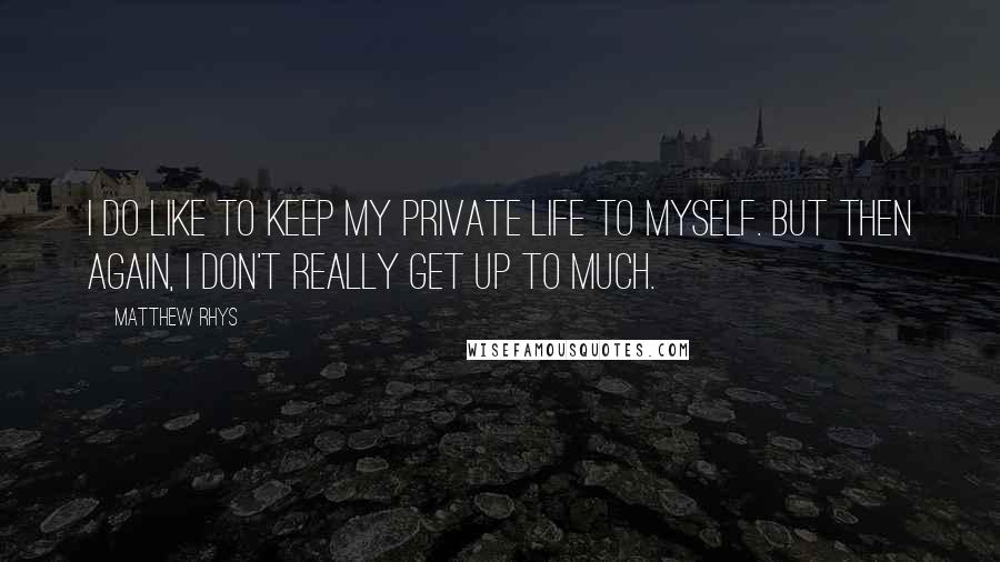 Matthew Rhys Quotes: I do like to keep my private life to myself. But then again, I don't really get up to much.