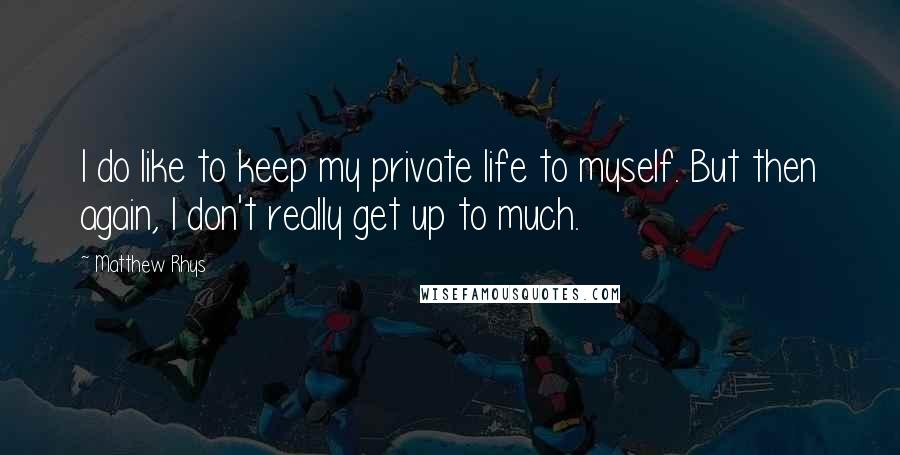 Matthew Rhys Quotes: I do like to keep my private life to myself. But then again, I don't really get up to much.