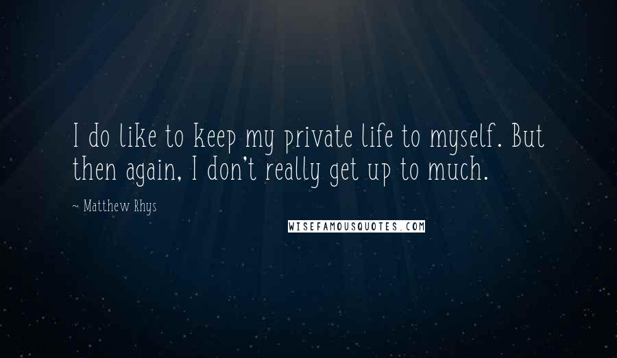 Matthew Rhys Quotes: I do like to keep my private life to myself. But then again, I don't really get up to much.