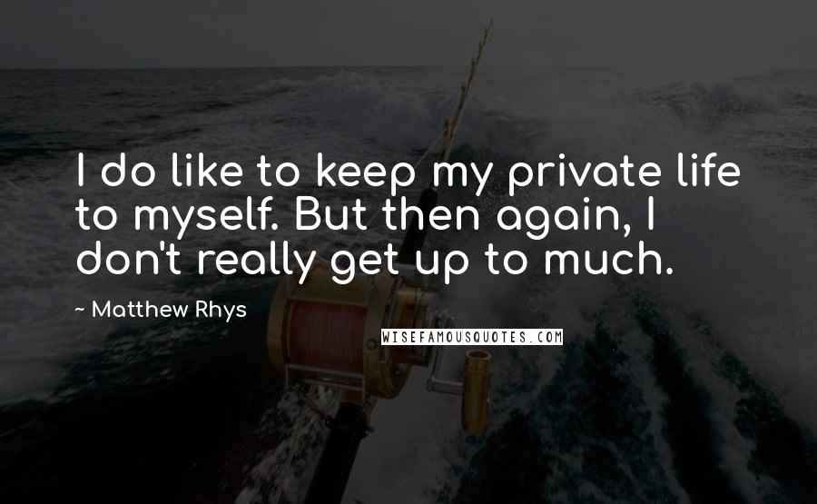 Matthew Rhys Quotes: I do like to keep my private life to myself. But then again, I don't really get up to much.