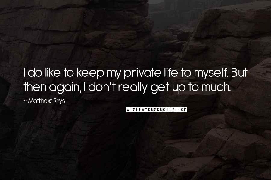 Matthew Rhys Quotes: I do like to keep my private life to myself. But then again, I don't really get up to much.