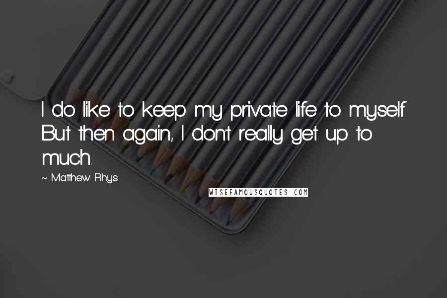 Matthew Rhys Quotes: I do like to keep my private life to myself. But then again, I don't really get up to much.