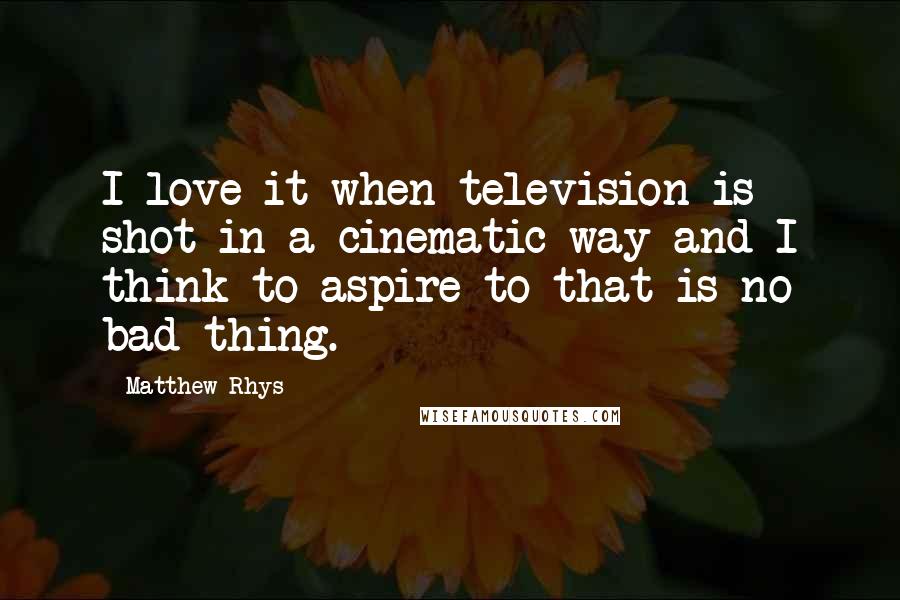 Matthew Rhys Quotes: I love it when television is shot in a cinematic way and I think to aspire to that is no bad thing.