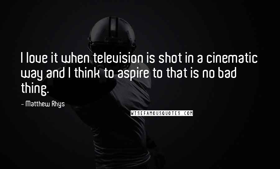 Matthew Rhys Quotes: I love it when television is shot in a cinematic way and I think to aspire to that is no bad thing.