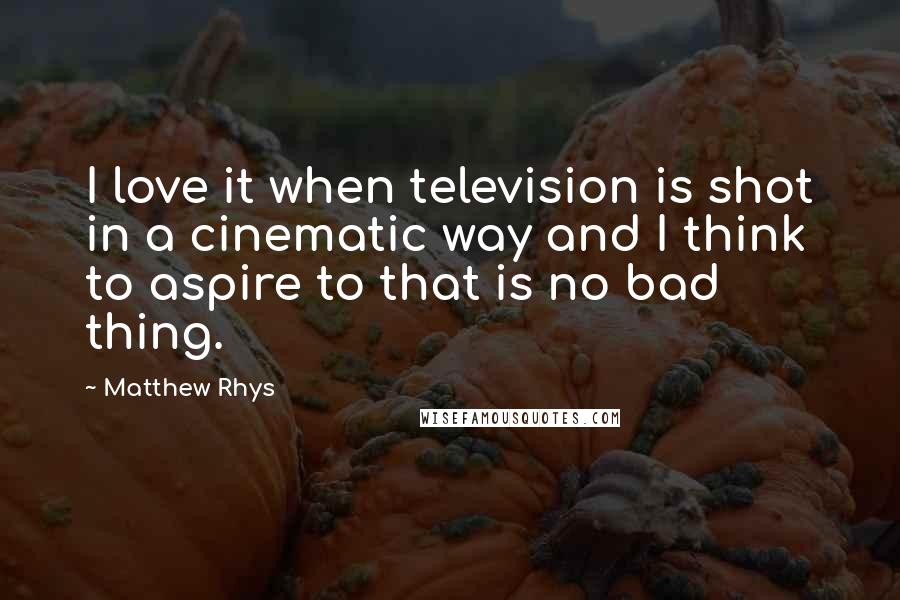 Matthew Rhys Quotes: I love it when television is shot in a cinematic way and I think to aspire to that is no bad thing.