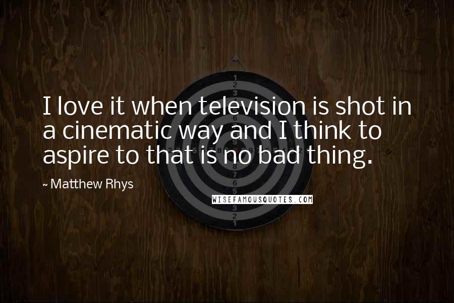 Matthew Rhys Quotes: I love it when television is shot in a cinematic way and I think to aspire to that is no bad thing.