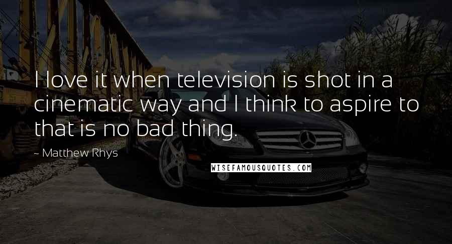 Matthew Rhys Quotes: I love it when television is shot in a cinematic way and I think to aspire to that is no bad thing.