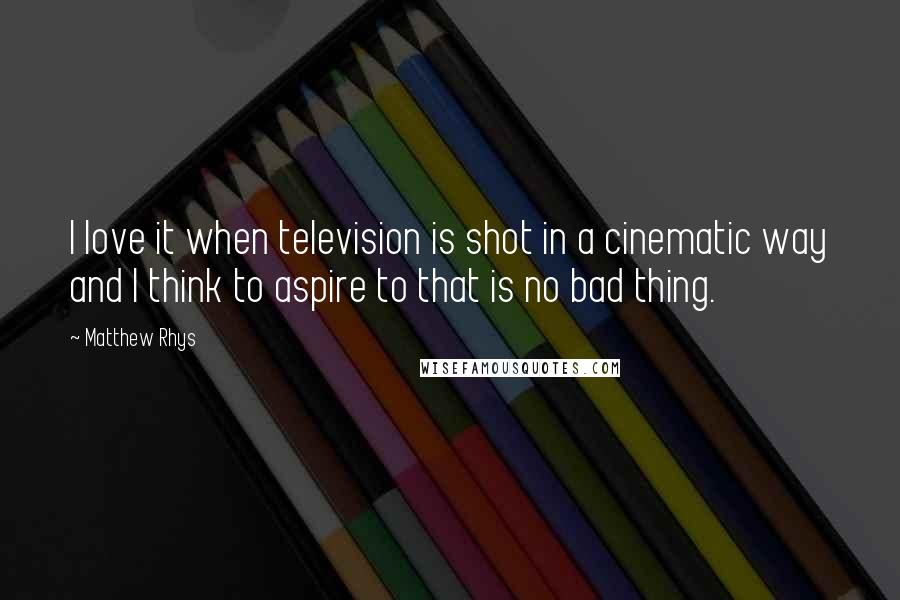 Matthew Rhys Quotes: I love it when television is shot in a cinematic way and I think to aspire to that is no bad thing.