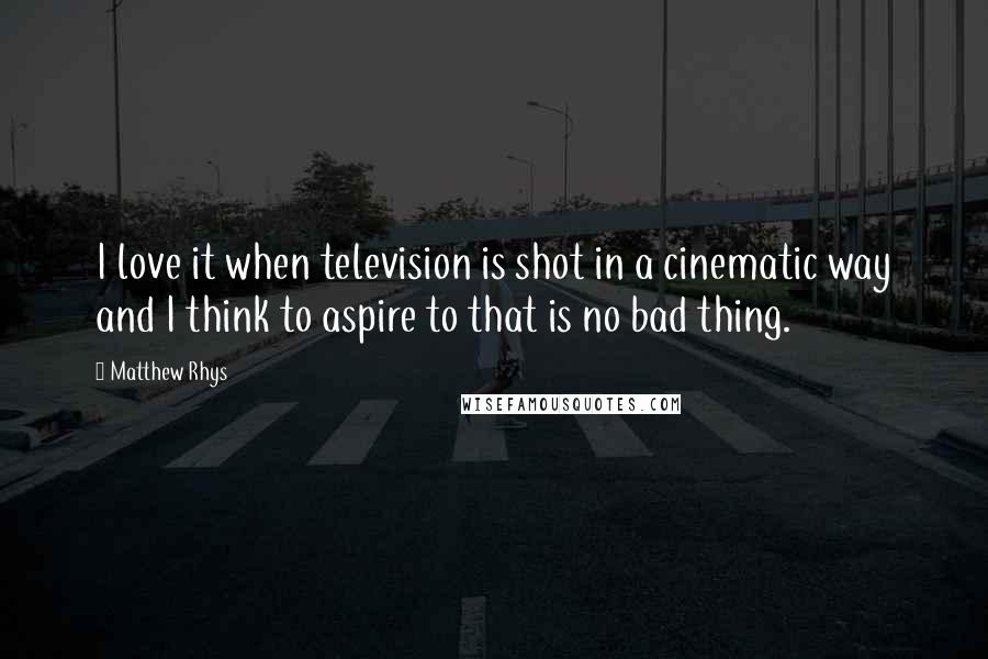 Matthew Rhys Quotes: I love it when television is shot in a cinematic way and I think to aspire to that is no bad thing.