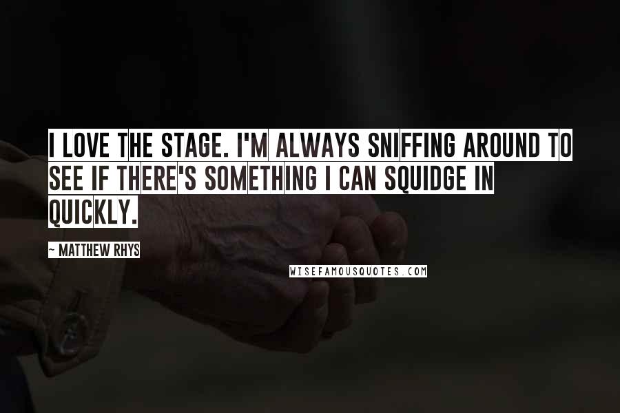 Matthew Rhys Quotes: I love the stage. I'm always sniffing around to see if there's something I can squidge in quickly.