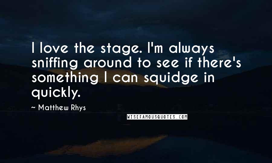 Matthew Rhys Quotes: I love the stage. I'm always sniffing around to see if there's something I can squidge in quickly.