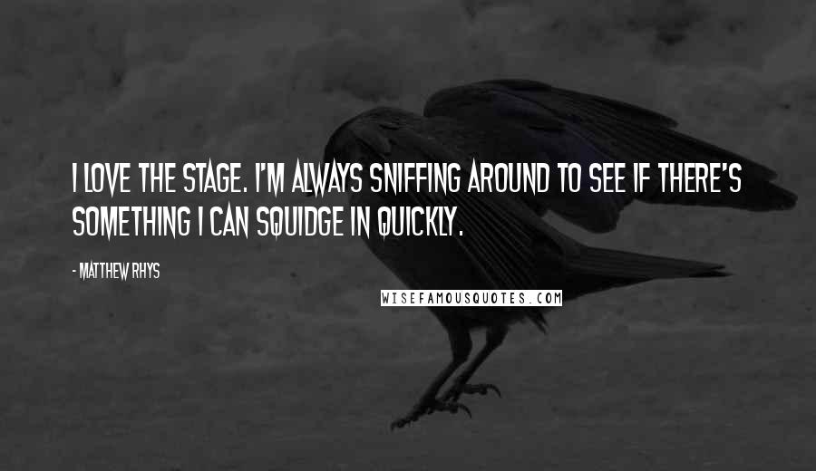 Matthew Rhys Quotes: I love the stage. I'm always sniffing around to see if there's something I can squidge in quickly.