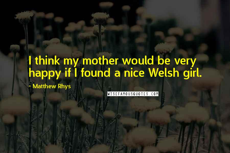 Matthew Rhys Quotes: I think my mother would be very happy if I found a nice Welsh girl.