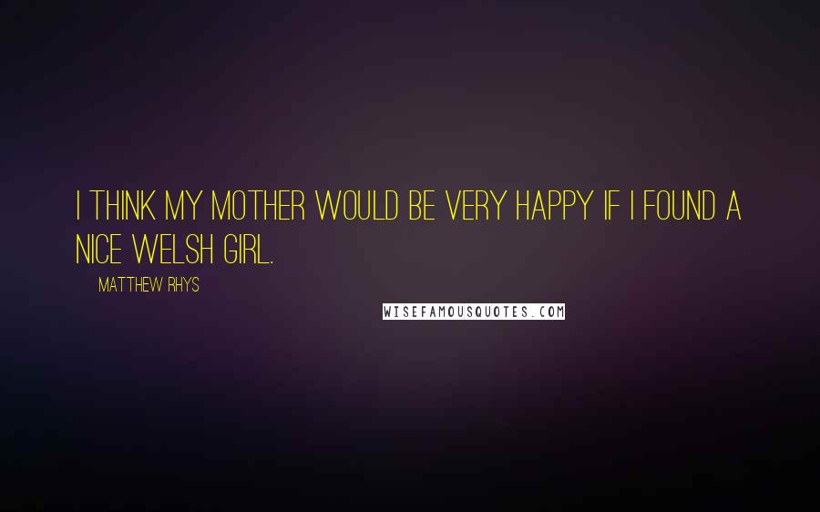 Matthew Rhys Quotes: I think my mother would be very happy if I found a nice Welsh girl.