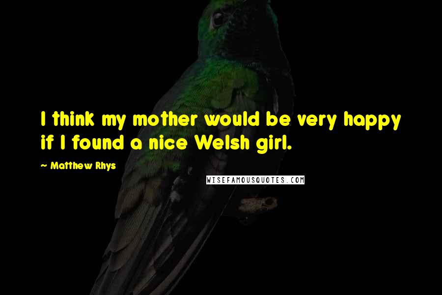 Matthew Rhys Quotes: I think my mother would be very happy if I found a nice Welsh girl.