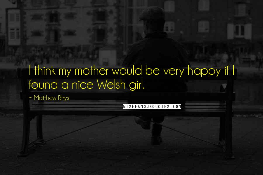 Matthew Rhys Quotes: I think my mother would be very happy if I found a nice Welsh girl.