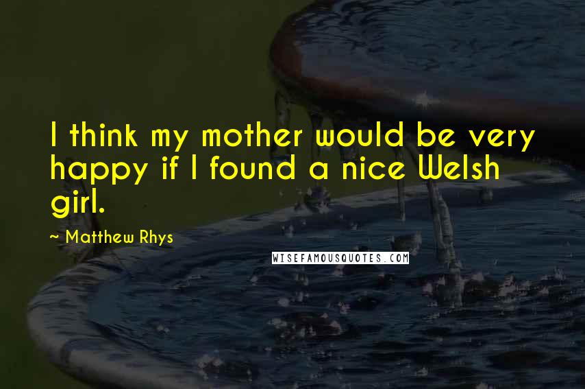 Matthew Rhys Quotes: I think my mother would be very happy if I found a nice Welsh girl.