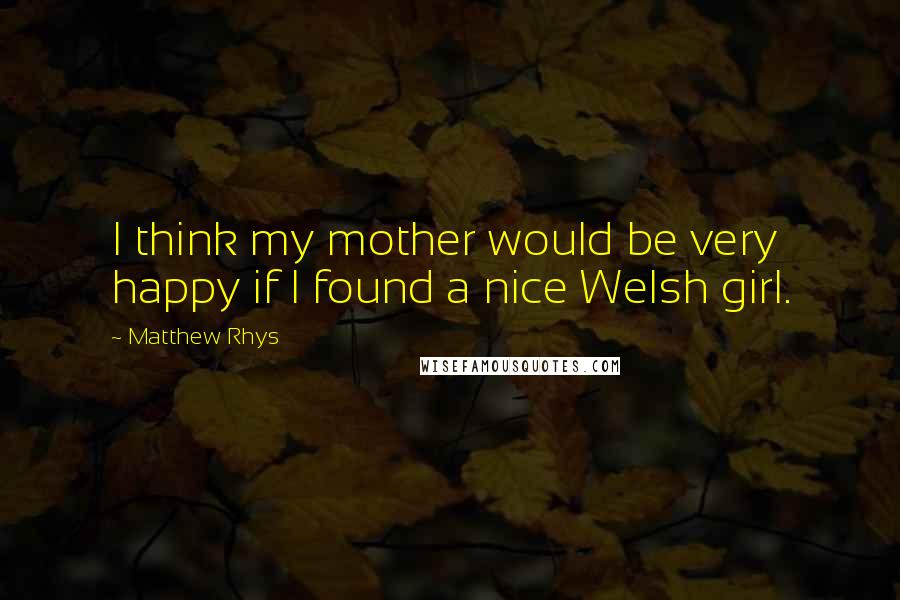 Matthew Rhys Quotes: I think my mother would be very happy if I found a nice Welsh girl.