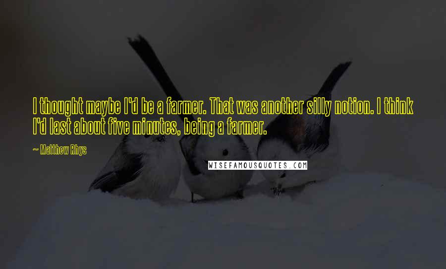 Matthew Rhys Quotes: I thought maybe I'd be a farmer. That was another silly notion. I think I'd last about five minutes, being a farmer.