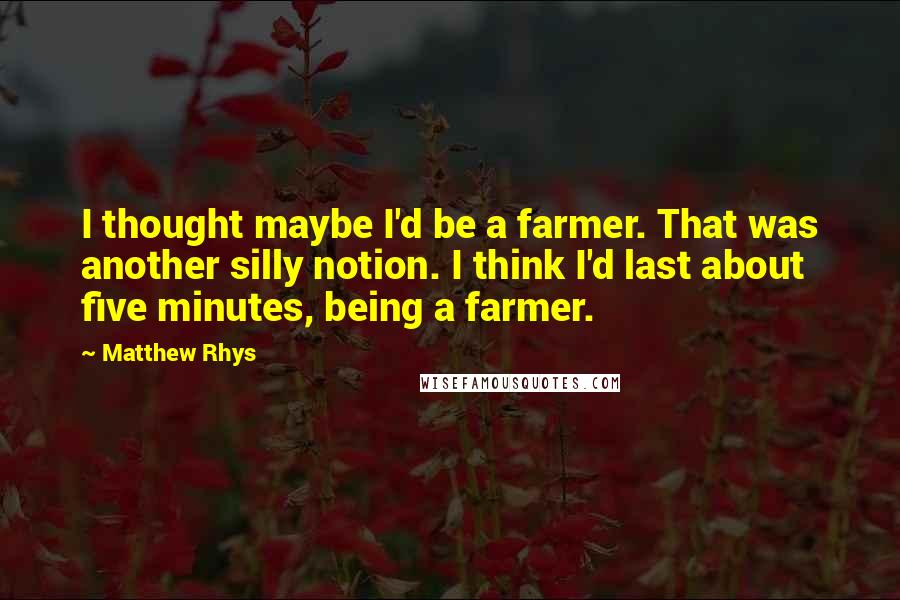 Matthew Rhys Quotes: I thought maybe I'd be a farmer. That was another silly notion. I think I'd last about five minutes, being a farmer.