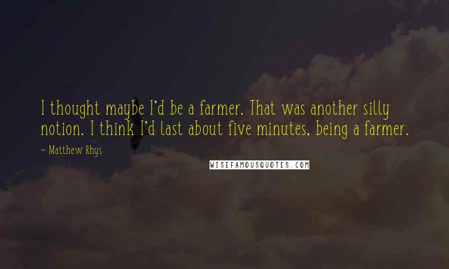 Matthew Rhys Quotes: I thought maybe I'd be a farmer. That was another silly notion. I think I'd last about five minutes, being a farmer.