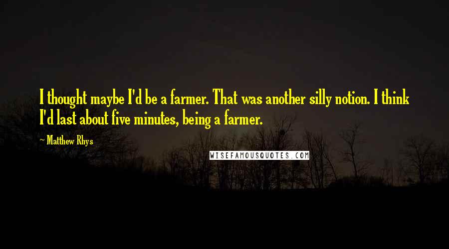 Matthew Rhys Quotes: I thought maybe I'd be a farmer. That was another silly notion. I think I'd last about five minutes, being a farmer.