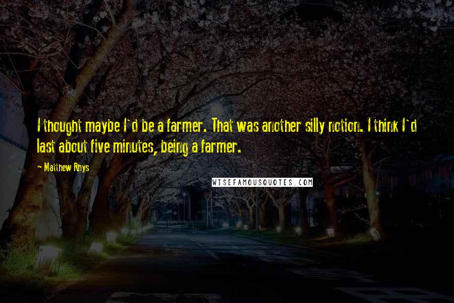 Matthew Rhys Quotes: I thought maybe I'd be a farmer. That was another silly notion. I think I'd last about five minutes, being a farmer.