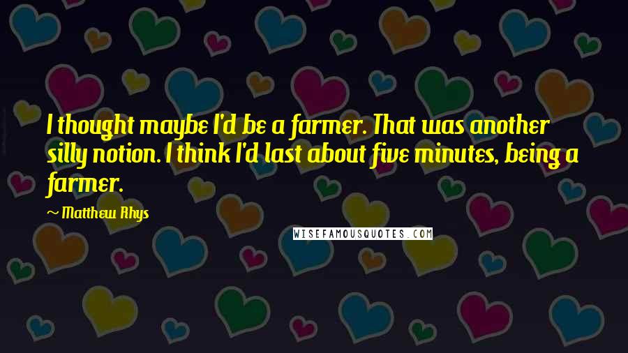 Matthew Rhys Quotes: I thought maybe I'd be a farmer. That was another silly notion. I think I'd last about five minutes, being a farmer.