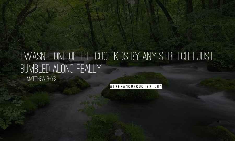 Matthew Rhys Quotes: I wasn't one of the cool kids by any stretch. I just bumbled along really.