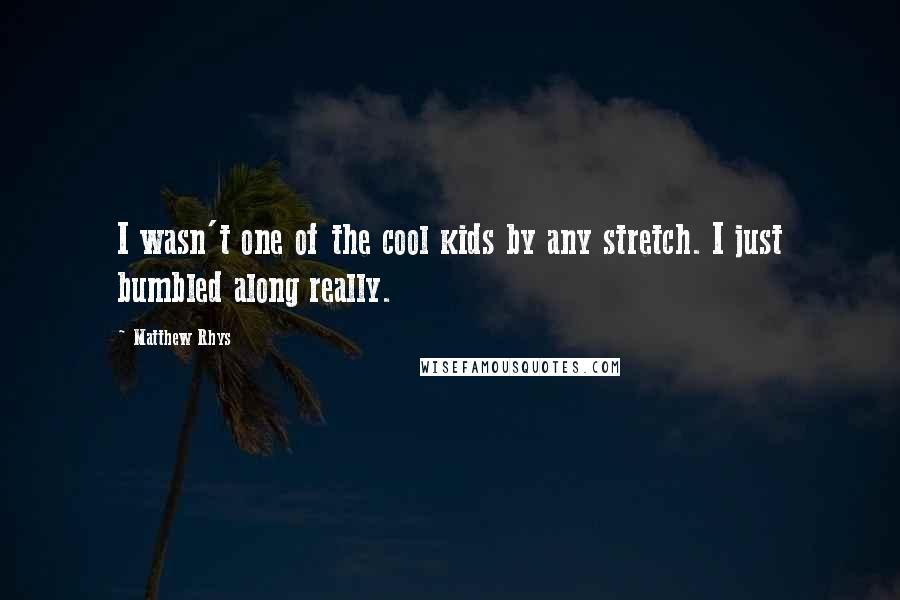 Matthew Rhys Quotes: I wasn't one of the cool kids by any stretch. I just bumbled along really.