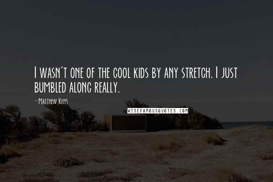 Matthew Rhys Quotes: I wasn't one of the cool kids by any stretch. I just bumbled along really.