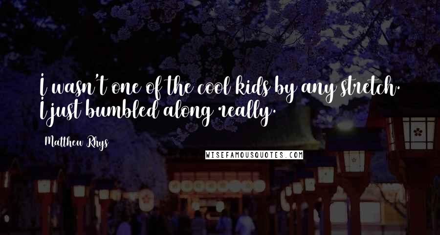 Matthew Rhys Quotes: I wasn't one of the cool kids by any stretch. I just bumbled along really.