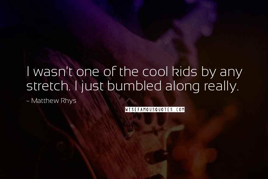 Matthew Rhys Quotes: I wasn't one of the cool kids by any stretch. I just bumbled along really.