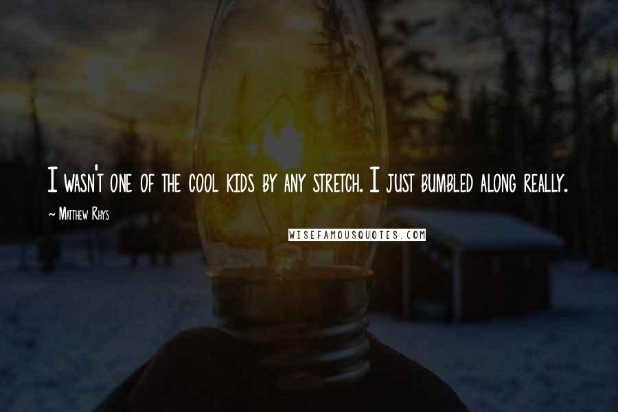 Matthew Rhys Quotes: I wasn't one of the cool kids by any stretch. I just bumbled along really.